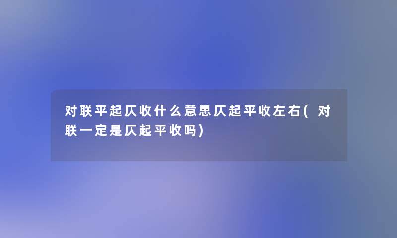 对联平起仄收什么意思仄起平收左右(对联一定是仄起平收吗)