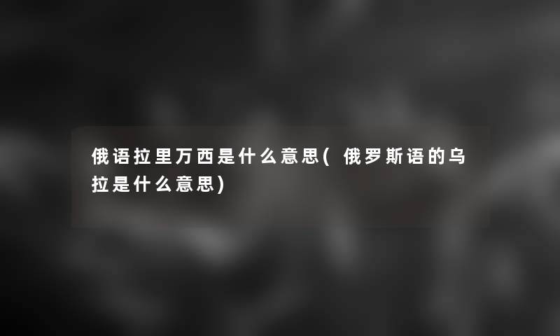 俄语拉里万西是什么意思(俄罗斯语的乌拉是什么意思)