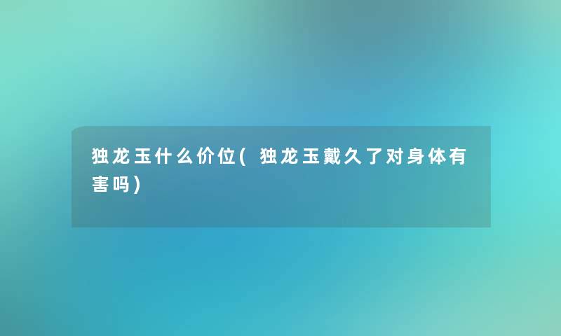 独龙玉什么价位(独龙玉戴久了对身体有害吗)