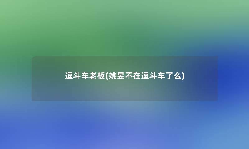 逗斗车老板(姚昱不在逗斗车了么)