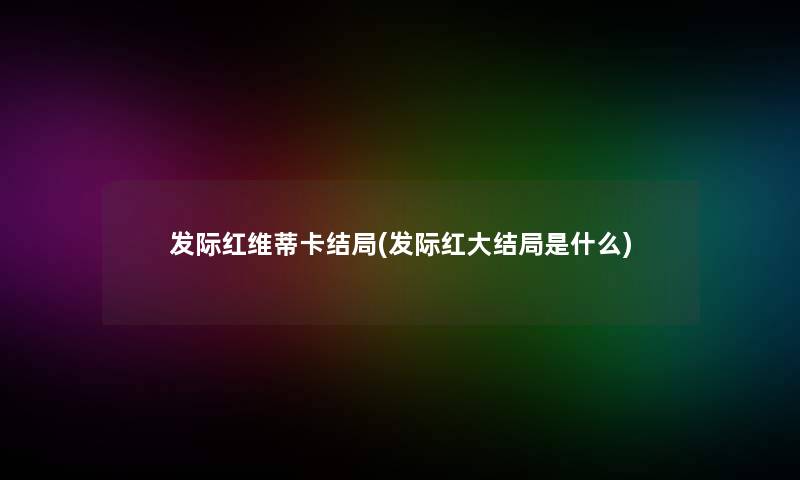 发际红维蒂卡结局(发际红大结局是什么)