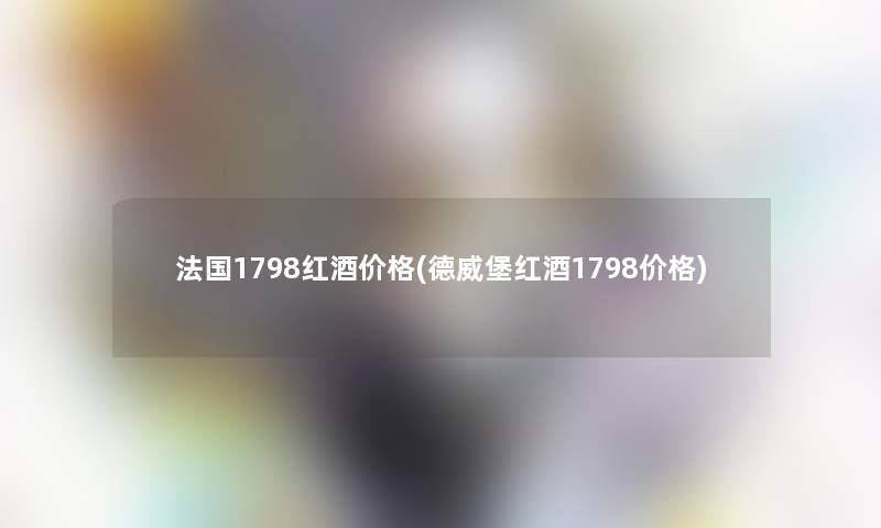 法国1798红酒价格(德威堡红酒1798价格)