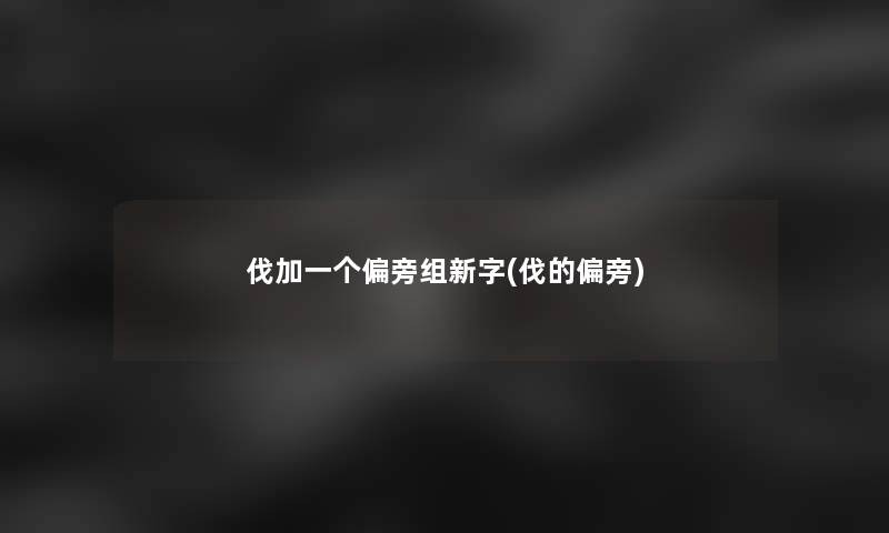 伐加一个偏旁组新字(伐的偏旁)