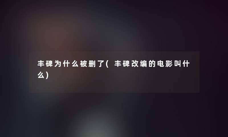 丰碑为什么被删了(丰碑改编的电影叫什么)