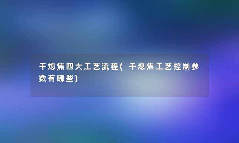 干熄焦四大工艺流程(干熄焦工艺控制参数有哪些)