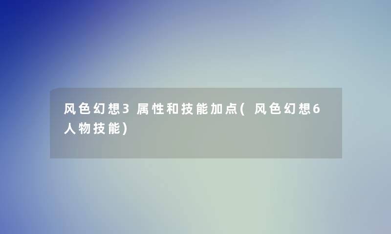 风色幻想3属性和技能加点(风色幻想6人物技能)