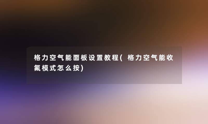 格力空气能面板设置教程(格力空气能收氟模式怎么按)