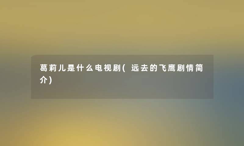 葛莉儿是什么电视剧(远去的飞鹰剧情简介)