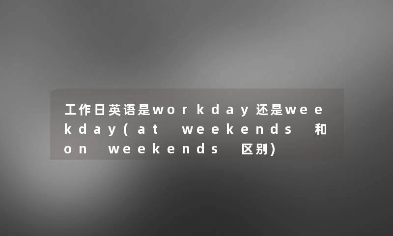 工作日英语是workday还是weekday(at weekends 和on weekends 区别)