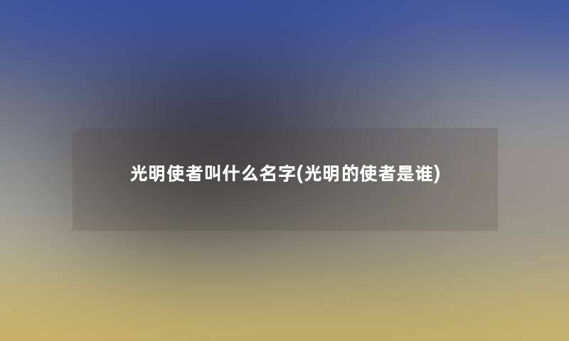 光明使者叫什么名字(光明的使者是谁)