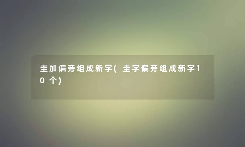 圭加偏旁组成新字(圭字偏旁组成新字10个)