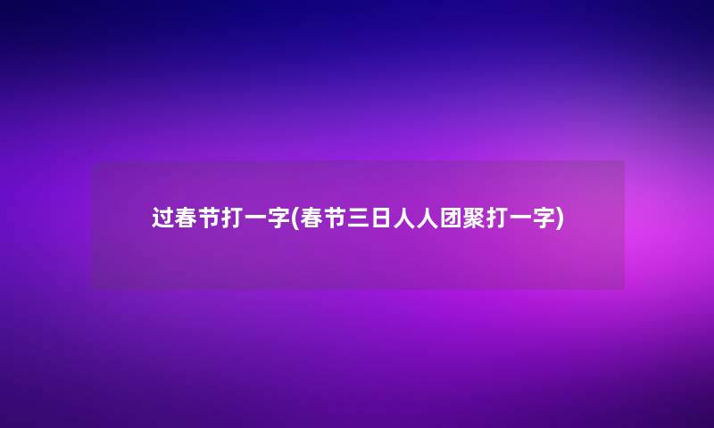 过春节打一字(春节三日人人团聚打一字)