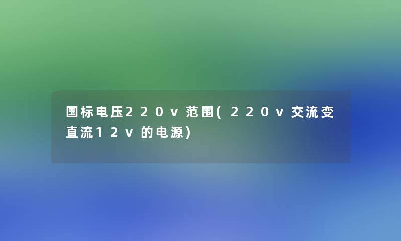 国标电压220v范围(220v交流变直流12v的电源)