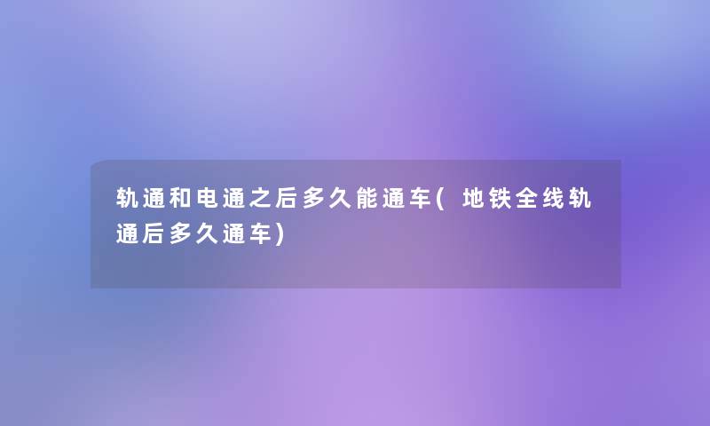 轨通和电通之后多久能通车(地铁全线轨通后多久通车)