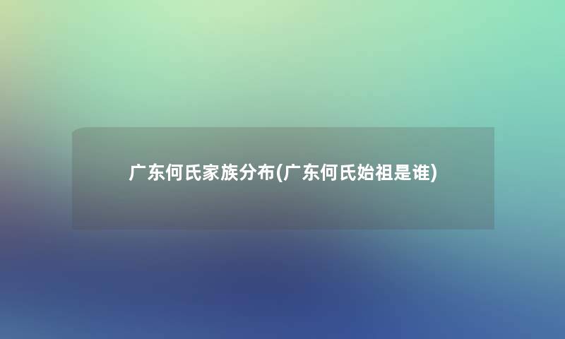 广东何氏家族分布(广东何氏始祖是谁)