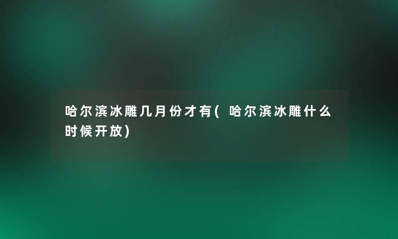 哈尔滨冰雕几月份才有(哈尔滨冰雕什么时候开放)