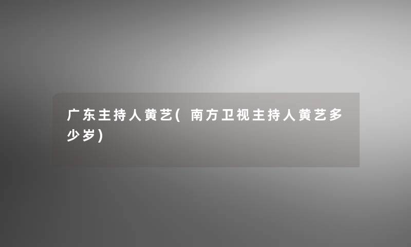 广东主持人黄艺(南方卫视主持人黄艺多少岁)