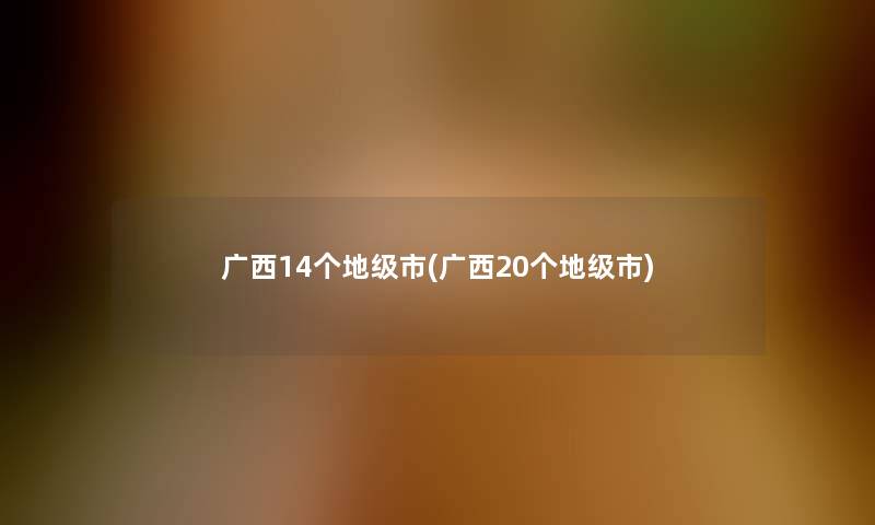 广西14个地级市(广西20个地级市)