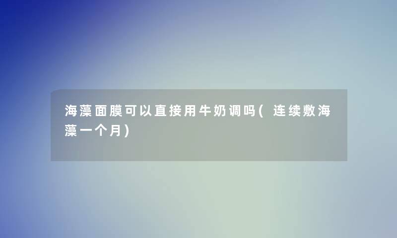 海藻面膜可以直接用牛奶调吗(连续敷海藻一个月)