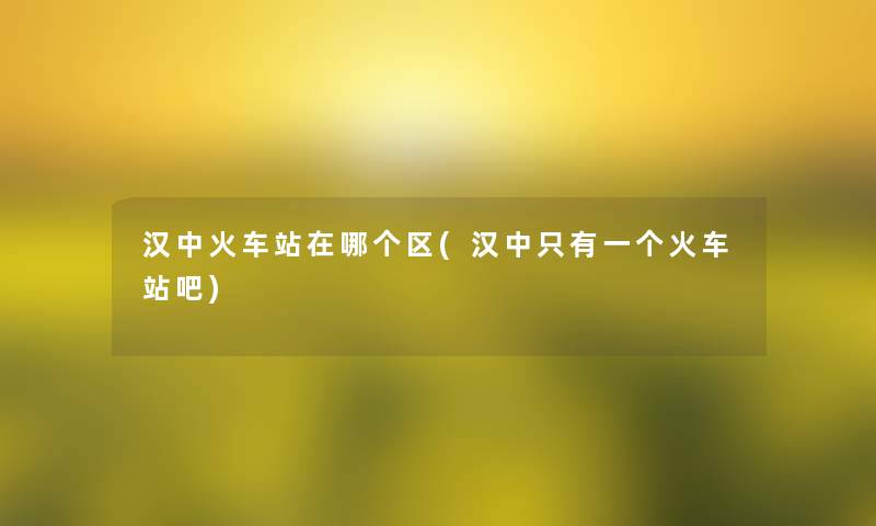 汉中火车站在哪个区(汉中只有一个火车站吧)