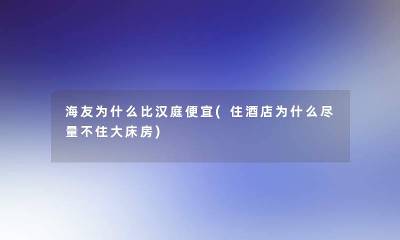 海友为什么比汉庭便宜(住酒店为什么尽量不住大床房)