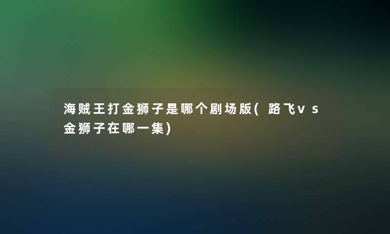 海贼王打金狮子是哪个剧场版(路飞vs金狮子在哪一集)