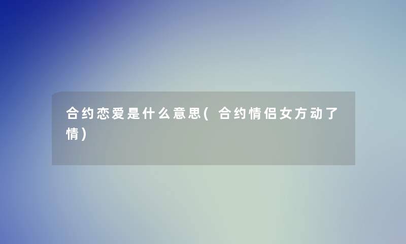 合约恋爱是什么意思(合约情侣女方动了情)