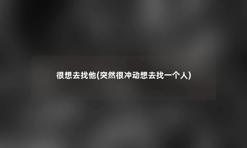 很想去找他(突然很冲动想去找一个人)