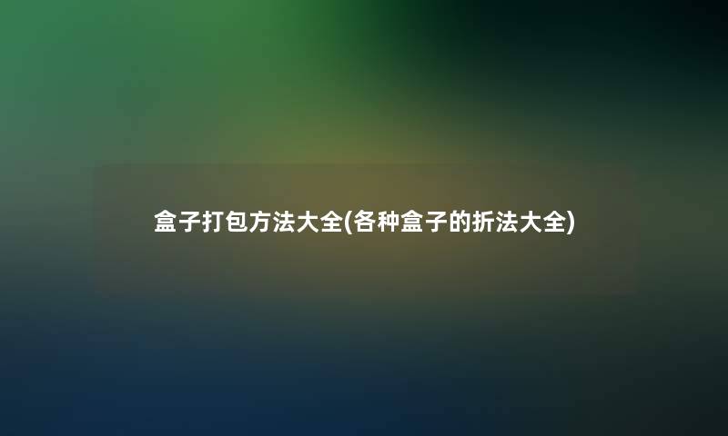 盒子打包方法大全(各种盒子的折法大全)