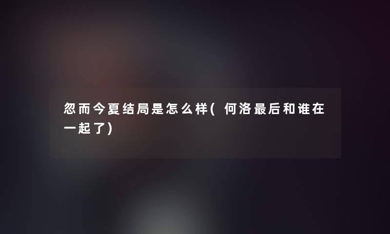 忽而今夏结局是怎么样(何洛这里要说和谁在一起了)