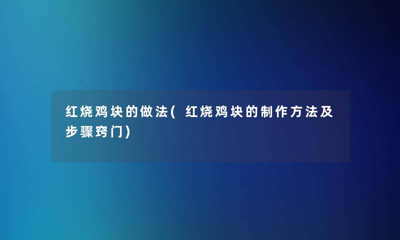 红烧鸡块的做法(红烧鸡块的制作方法及步骤窍门)