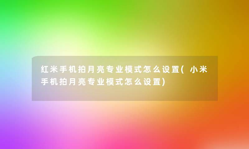 红米手机拍月亮专业模式怎么设置(小米手机拍月亮专业模式怎么设置)