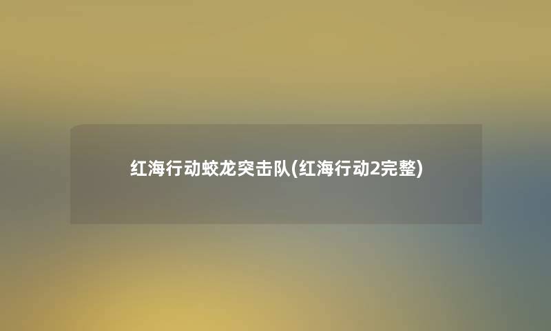 红海行动蛟龙突击队(红海行动2完整)