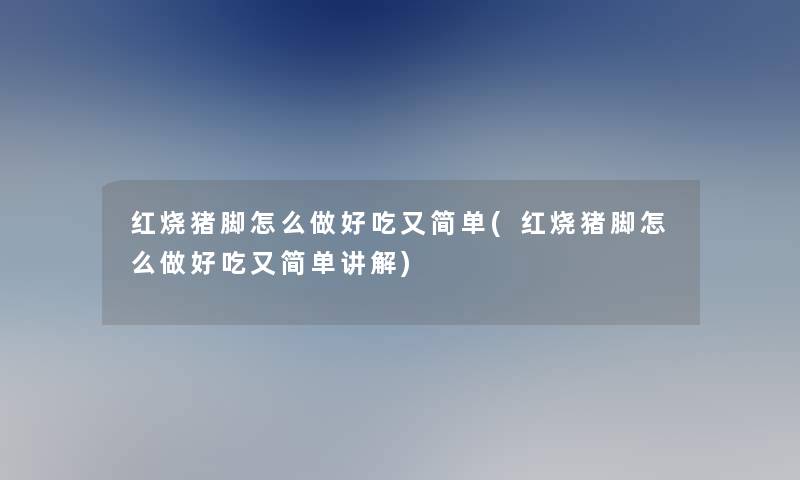 红烧猪脚怎么做好吃又简单(红烧猪脚怎么做好吃又简单讲解)