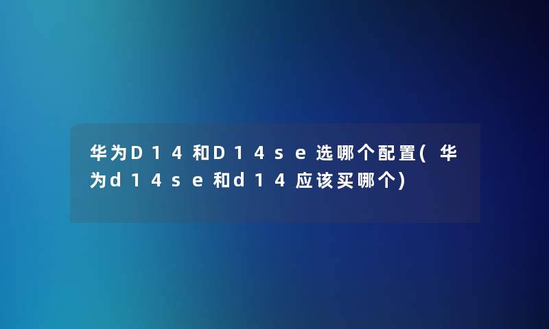 华为D14和D14se选哪个配置(华为d14se和d14应该买哪个)