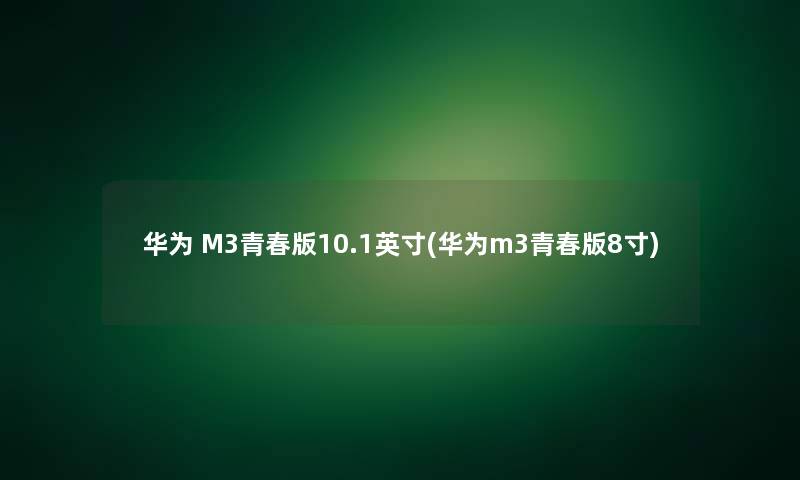 华为 M3青春版10.1英寸(华为m3青春版8寸)