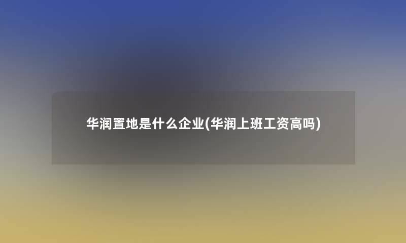 华润置地是什么企业(华润上班工资高吗)