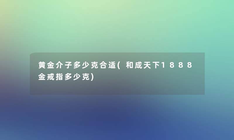 黄金介子多少克合适(和成天下1888金戒指多少克)