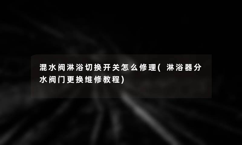 混水阀淋浴切换开关怎么修理(淋浴器分水阀门更换维修教程)