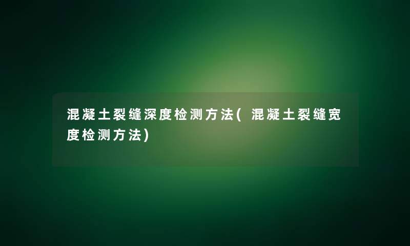 混凝土裂缝深度检测方法(混凝土裂缝宽度检测方法)