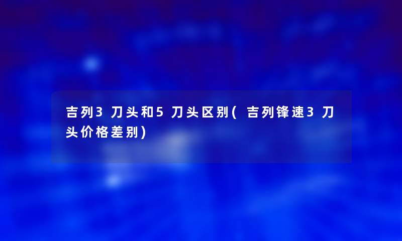 吉列3刀头和5刀头区别(吉列锋速3刀头价格差别)