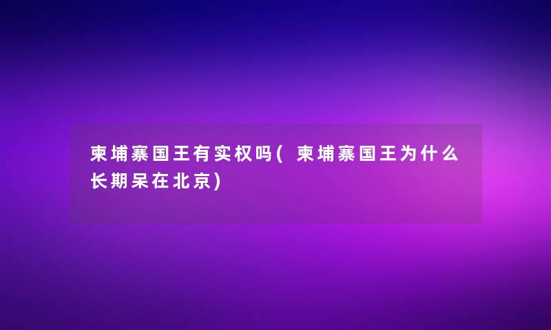 柬埔寨国王有实权吗(柬埔寨国王为什么长期呆在北京)