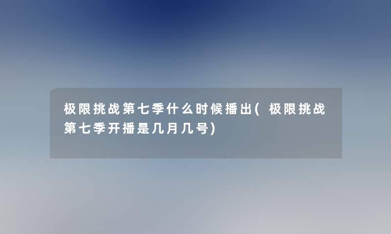 极限挑战第七季什么时候播出(极限挑战第七季开播是几月几号)