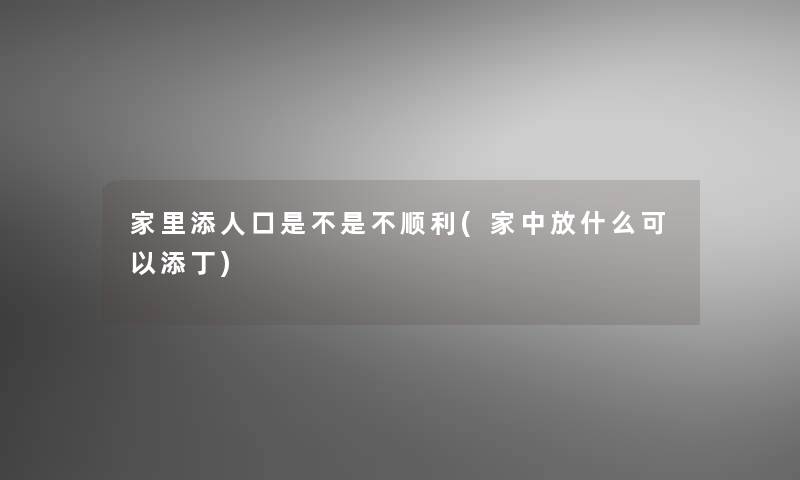 家里添人口是不是不顺利(家中放什么可以添丁)