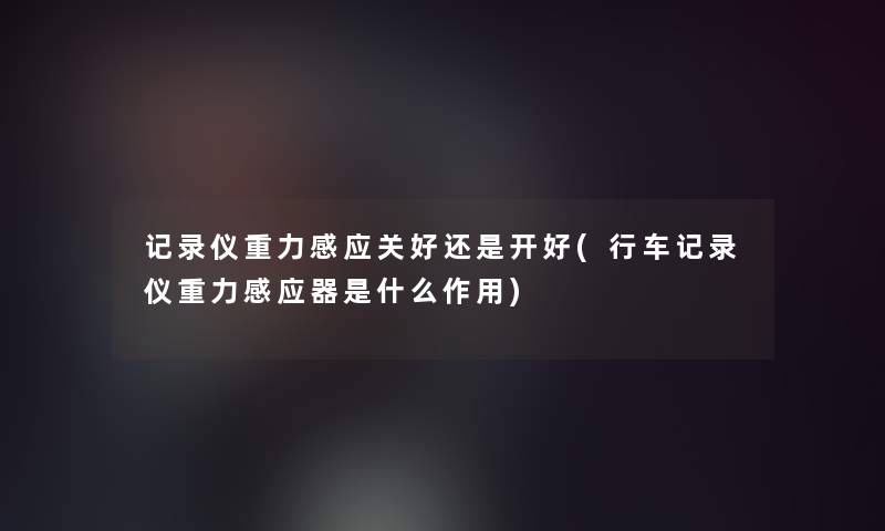 记录仪重力感应关好还是开好(行车记录仪重力感应器是什么作用)