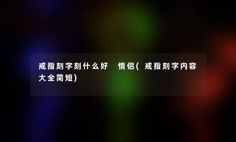 戒指刻字刻什么好 情侣(戒指刻字内容大全简短)