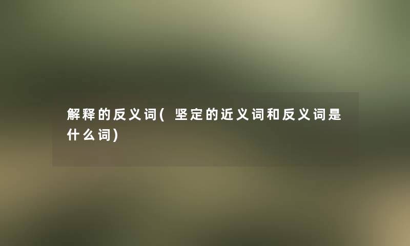 解释的反义词(坚定的近义词和反义词是什么词)