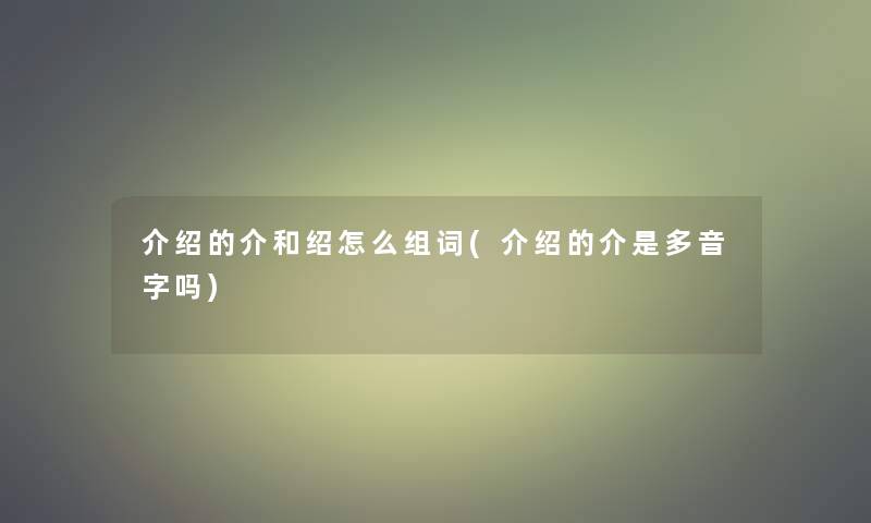 介绍的介和绍怎么组词(介绍的介是多音字吗)