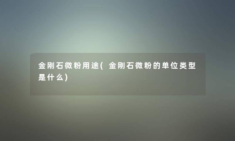 金刚石微粉用途(金刚石微粉的单位类型是什么)