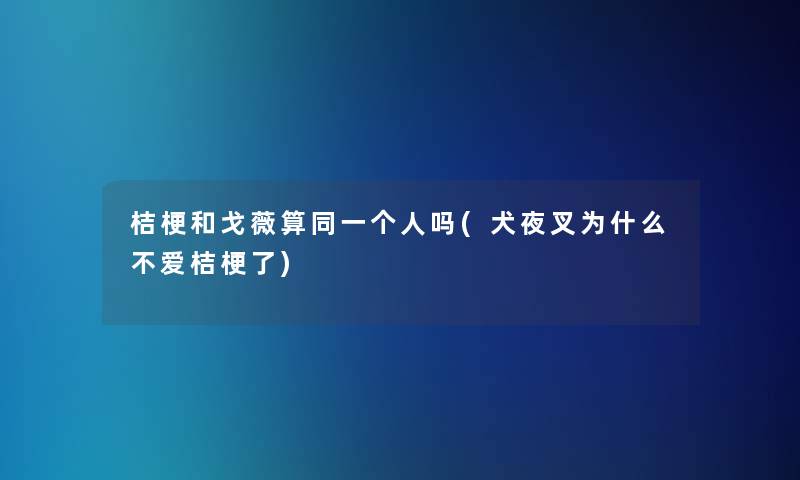 桔梗和戈薇算同一个人吗(犬夜叉为什么不爱桔梗了)